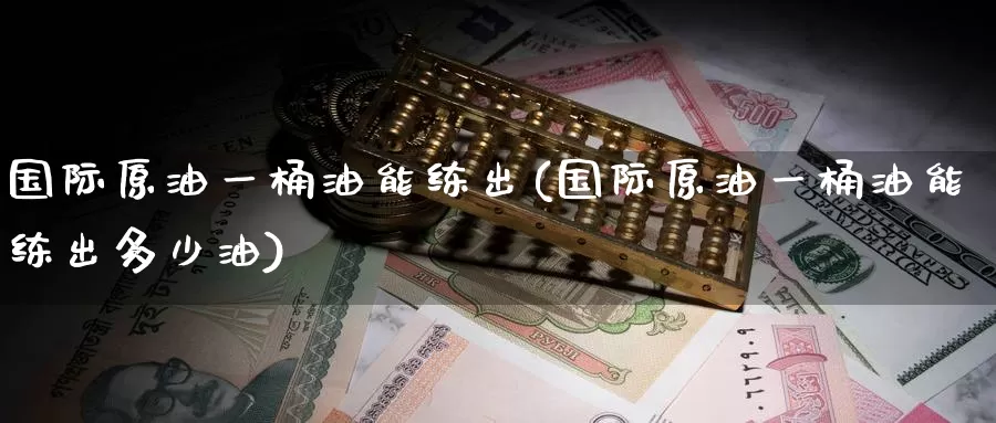 国际原油一桶油能练出(国际原油一桶油能练出多少油)_https://www.wenchangxx.com_期货行情_第1张
