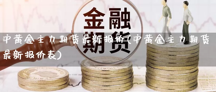 沪黄金主力期货最新报价(沪黄金主力期货最新报价表)_期货平台_第1张_国际期货交易平台 沪黄金主力期货最新报价(沪黄金主力期货最新报价表)_https://www.wenchangxx.com_期货平台_第1张