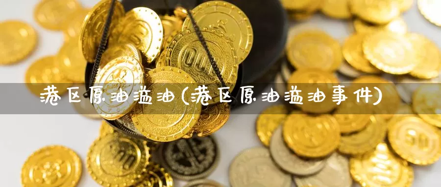 港区原油溢油(港区原油溢油事件)_https://www.wenchangxx.com_国际期货_第1张