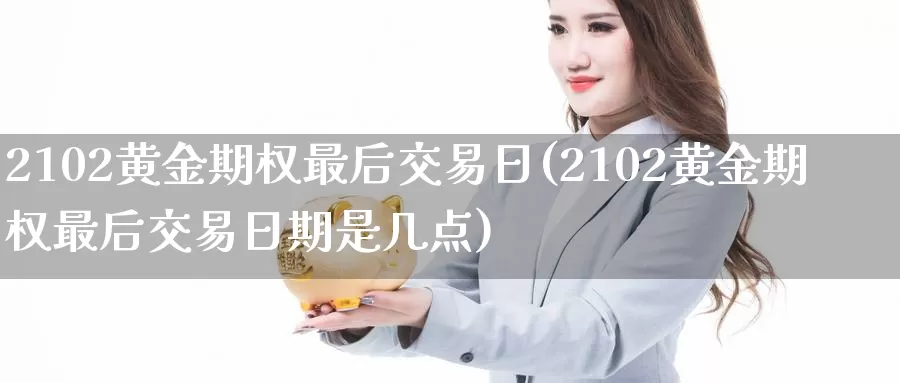 2102黄金期权最后交易日(2102黄金期权最后交易日期是几点)_https://www.wenchangxx.com_期货平台_第1张