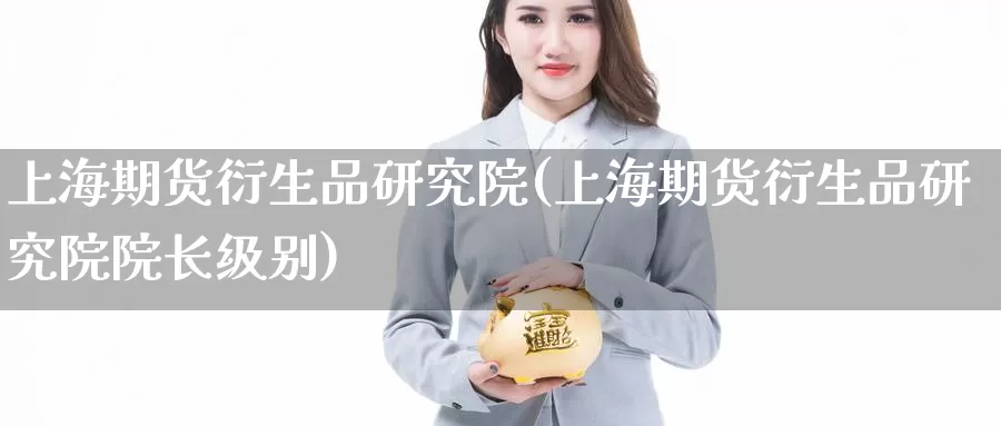 上海期货衍生品研究院(上海期货衍生品研究院院长级别)_https://www.wenchangxx.com_国际期货_第1张