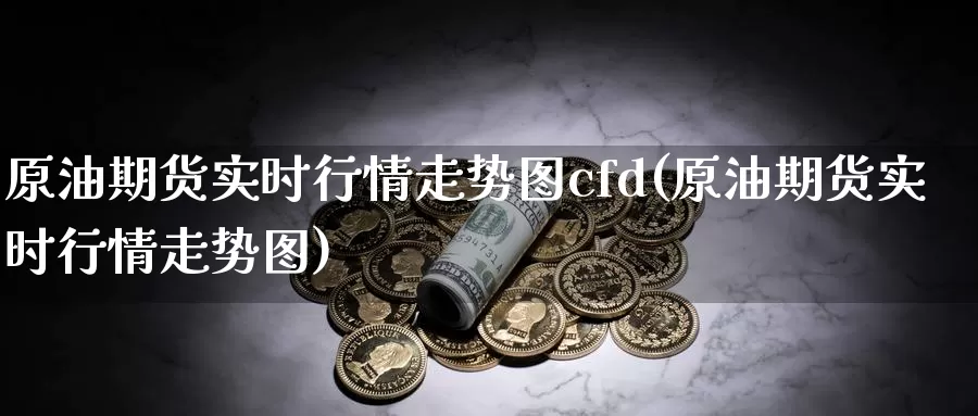原油期货实时行情走势图cfd(原油期货实时行情走势图)_https://www.wenchangxx.com_期货平台_第1张