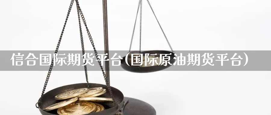信合国际期货平台(国际原油期货平台)_https://www.wenchangxx.com_国际期货_第1张