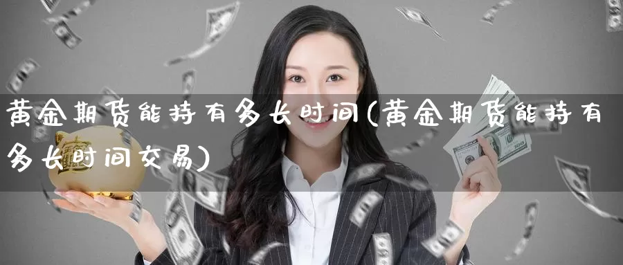 黄金期货能持有多长时间(黄金期货能持有多长时间交易)_https://www.wenchangxx.com_国际期货_第1张