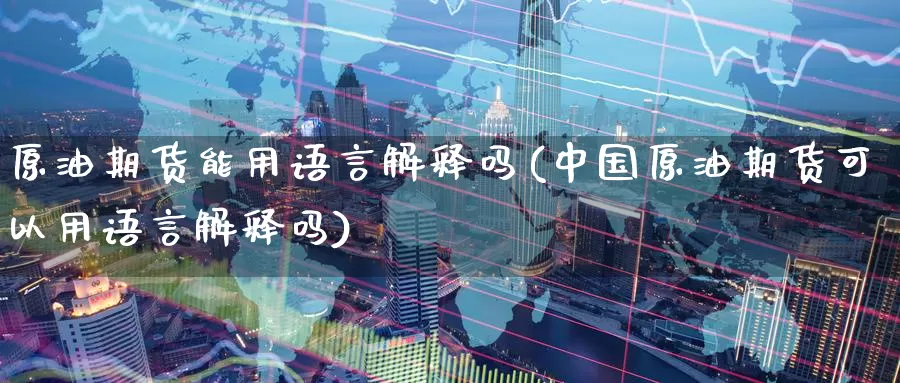 原油期货能用语言解释吗(中国原油期货可以用语言解释吗)_https://www.wenchangxx.com_国际期货_第1张