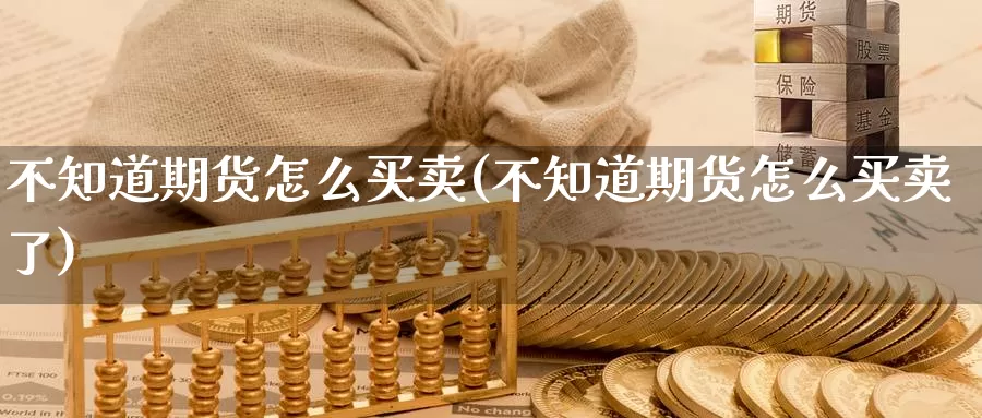 不知道期货怎么买卖(不知道期货怎么买卖了)_https://www.wenchangxx.com_国际期货_第1张