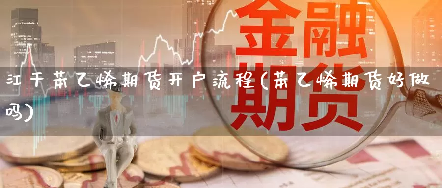 江干苯乙烯期货开户流程(苯乙烯期货好做吗)_https://www.wenchangxx.com_国际期货_第1张