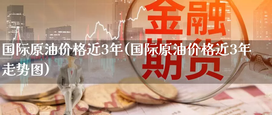 国际原油价格近3年(国际原油价格近3年走势图)_https://www.wenchangxx.com_期货行情_第1张