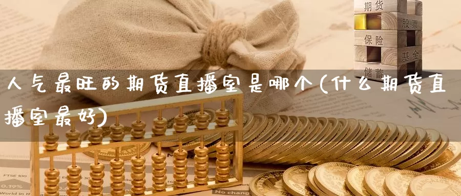 人气最旺的期货直播室是哪个(什么期货直播室最好)_https://www.wenchangxx.com_期货平台_第1张