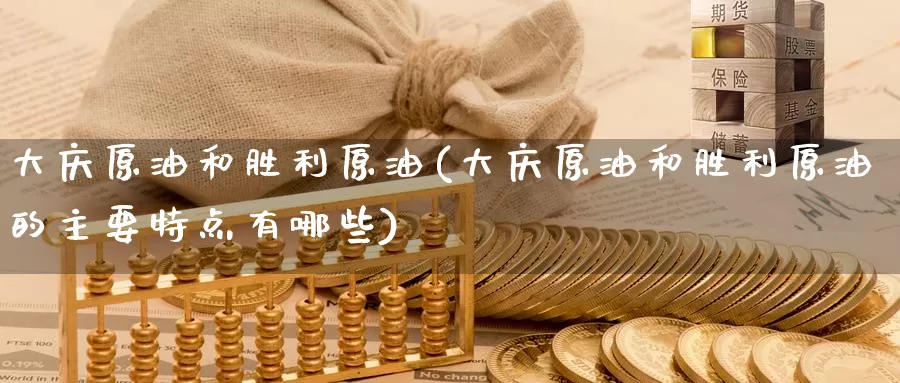 大庆原油和胜利原油(大庆原油和胜利原油的主要特点有哪些)_https://www.wenchangxx.com_期货行情_第1张