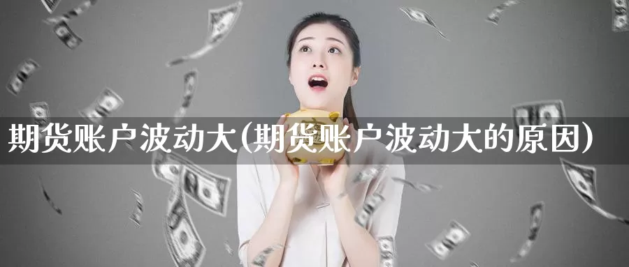期货账户波动大(期货账户波动大的原因)_https://www.wenchangxx.com_德指期货_第1张