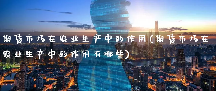 期货市场在农业生产中的作用(期货市场在农业生产中的作用有哪些)_期货平台_第1张_国际期货交易平台 期货市场在农业生产中的作用(期货市场在农业生产中的作用有哪些)_https://www.wenchangxx.com_期货平台_第1张