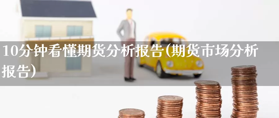 10分钟看懂期货分析报告(期货市场分析报告)_国际期货_第1张_国际期货交易平台 10分钟看懂期货分析报告(期货市场分析报告)_https://www.wenchangxx.com_国际期货_第1张