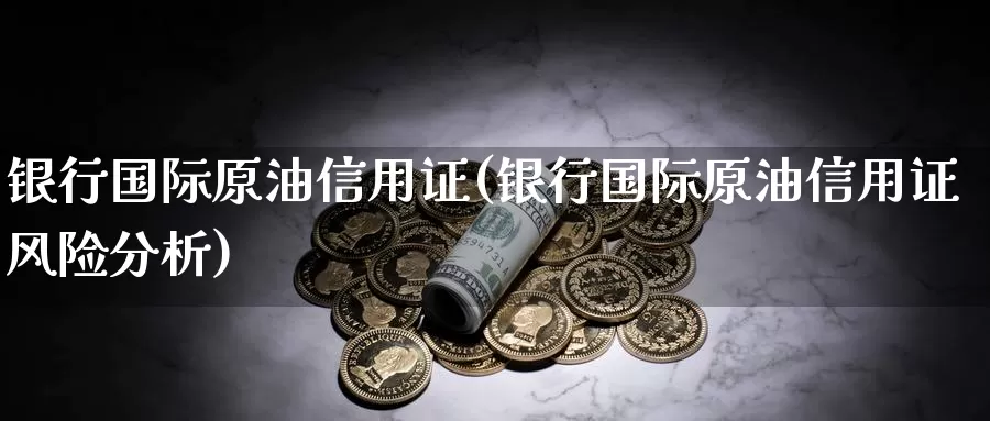 银行国际原油信用证(银行国际原油信用证风险分析)_https://www.wenchangxx.com_德指期货_第1张