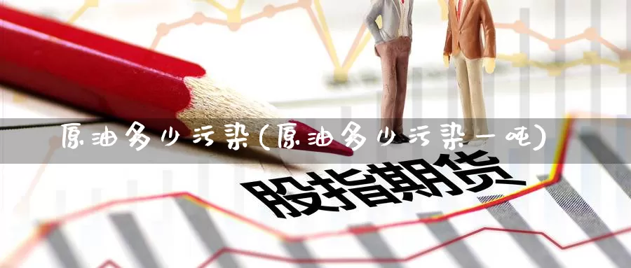 原油多少污染(原油多少污染一吨)_https://www.wenchangxx.com_国际期货_第1张