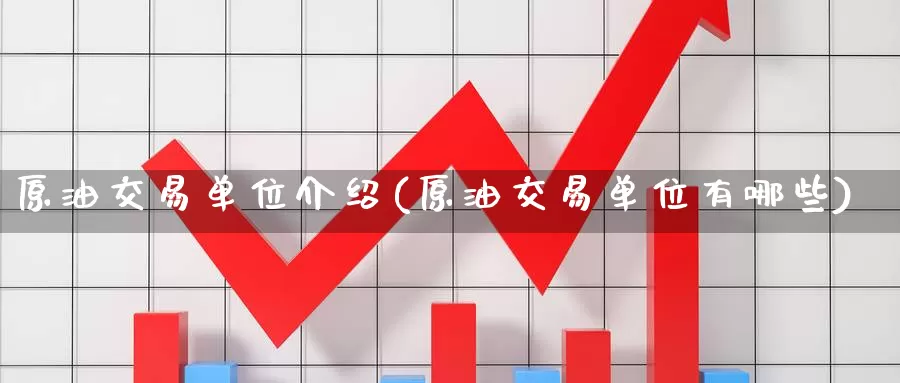 原油交易单位介绍(原油交易单位有哪些)_https://www.wenchangxx.com_期货平台_第1张