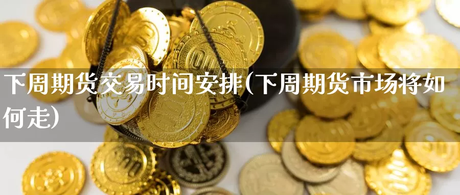 下周期货交易时间安排(下周期货市场将如何走)_https://www.wenchangxx.com_国际期货_第1张