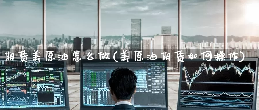 期货美原油怎么做(美原油期货如何操作)_期货平台_第1张_国际期货交易平台 期货美原油怎么做(美原油期货如何操作)_https://www.wenchangxx.com_期货平台_第1张