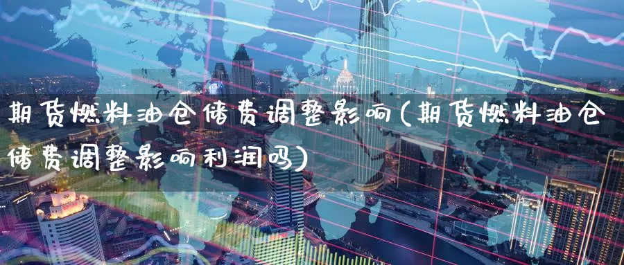 期货燃料油仓储费调整影响(期货燃料油仓储费调整影响利润吗)_https://www.wenchangxx.com_期货行情_第1张
