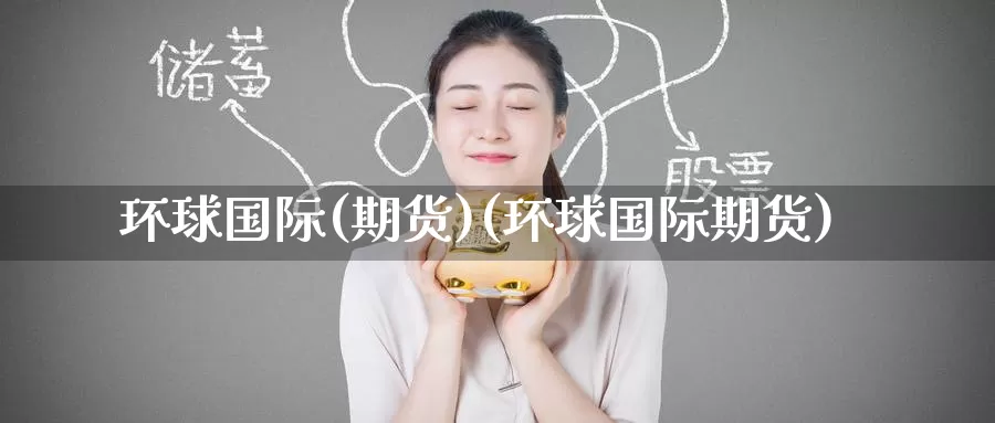 环球国际(期货)(环球国际期货)_国际期货_第1张_国际期货交易平台 环球国际(期货)(环球国际期货)_https://www.wenchangxx.com_国际期货_第1张