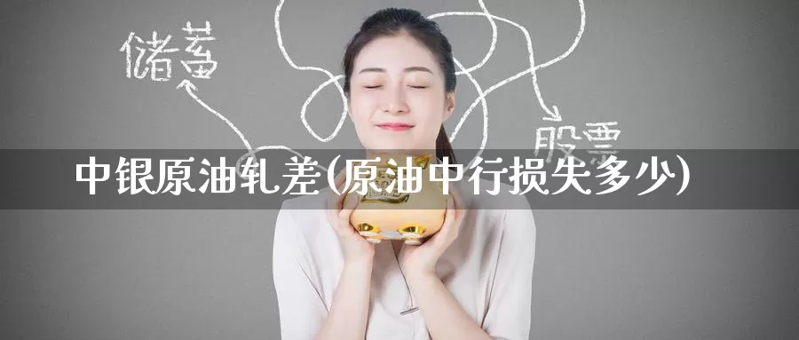 中银原油轧差(原油中行损失多少)_https://www.wenchangxx.com_期货行情_第1张