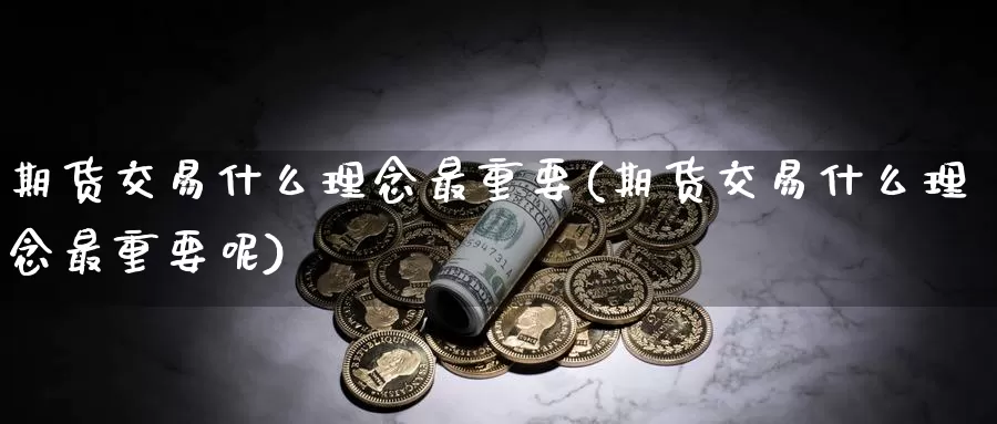 期货交易什么理念最重要(期货交易什么理念最重要呢)_https://www.wenchangxx.com_期货平台_第1张