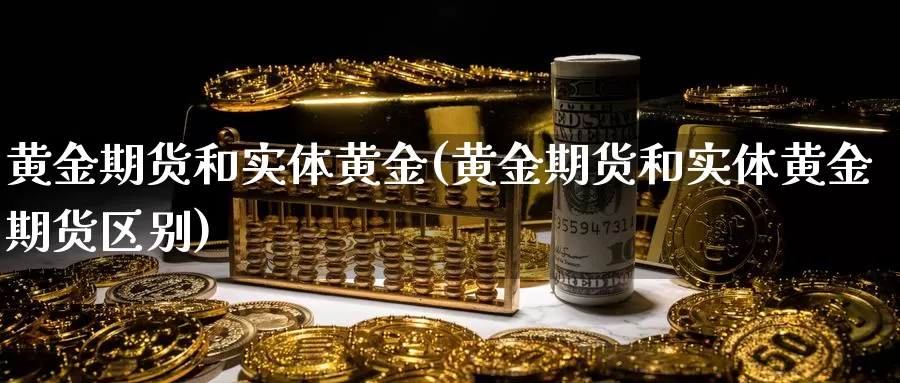黄金期货和实体黄金(黄金期货和实体黄金期货区别)_https://www.wenchangxx.com_德指期货_第1张