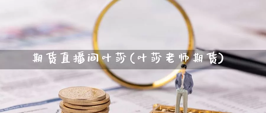 期货直播间叶莎(叶莎老师期货)_https://www.wenchangxx.com_期货平台_第1张