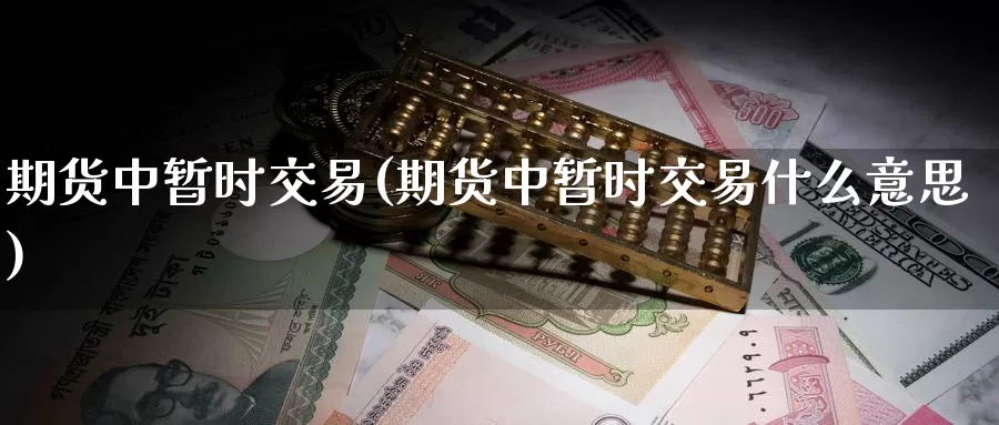 期货中暂时交易(期货中暂时交易什么意思)_德指期货_第1张_国际期货交易平台 期货中暂时交易(期货中暂时交易什么意思)_https://www.wenchangxx.com_德指期货_第1张