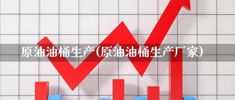 原油油桶生产(原油油桶生产厂家)_https://www.wenchangxx.com_德指期货_第1张
