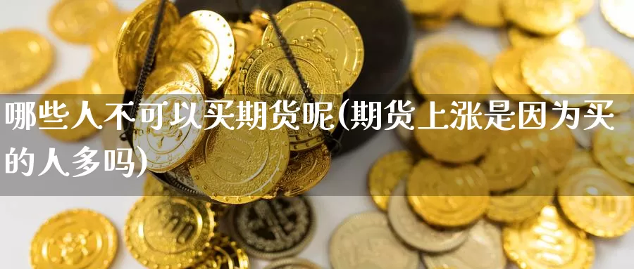 哪些人不可以买期货呢(期货上涨是因为买的人多吗)_https://www.wenchangxx.com_德指期货_第1张