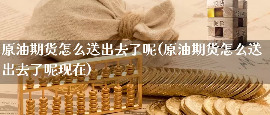 原油期货怎么送出去了呢(原油期货怎么送出去了呢现在)_https://www.wenchangxx.com_期货平台_第1张
