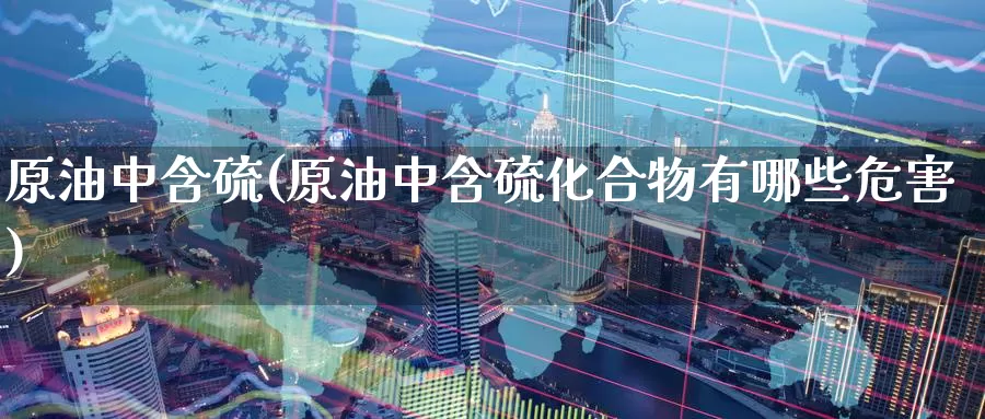 原油中含硫(原油中含硫化合物有哪些危害)_国际期货_第1张_国际期货交易平台 原油中含硫(原油中含硫化合物有哪些危害)_https://www.wenchangxx.com_国际期货_第1张