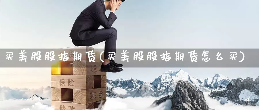 买美股股指期货(买美股股指期货怎么买)_德指期货_第1张_国际期货交易平台 买美股股指期货(买美股股指期货怎么买)_https://www.wenchangxx.com_德指期货_第1张