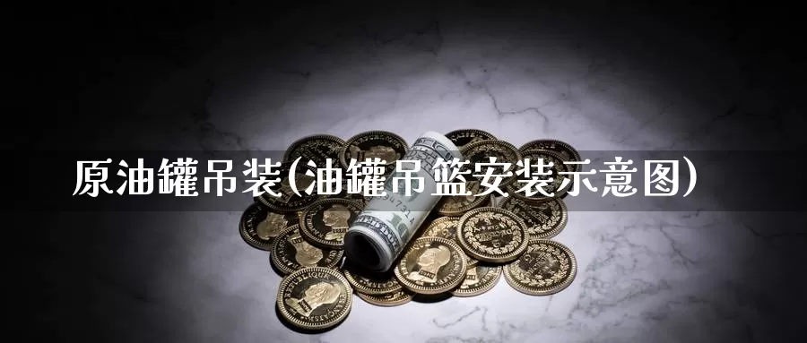原油罐吊装(油罐吊篮安装示意图)_https://www.wenchangxx.com_国际期货_第1张