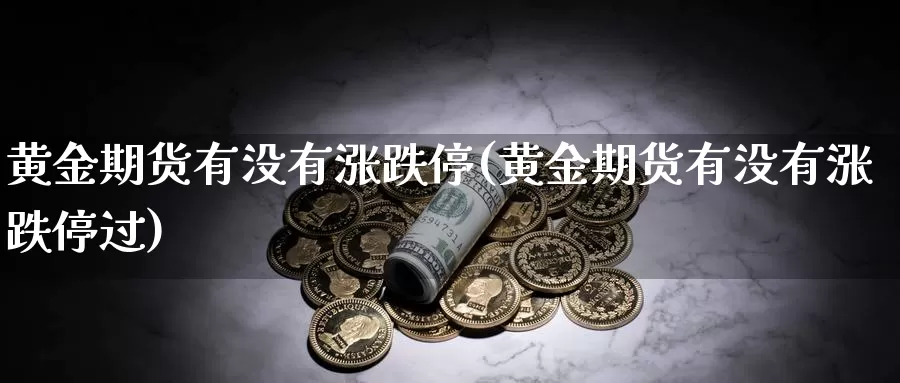 黄金期货有没有涨跌停(黄金期货有没有涨跌停过)_https://www.wenchangxx.com_国际期货_第1张