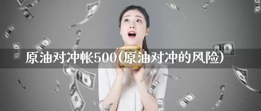 原油对冲帐500(原油对冲的风险)_https://www.wenchangxx.com_期货平台_第1张