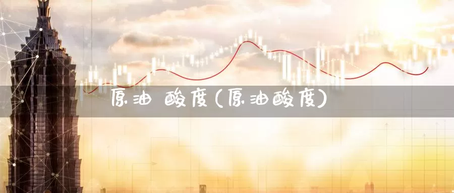 原油 酸度(原油酸度)_https://www.wenchangxx.com_国际期货_第1张