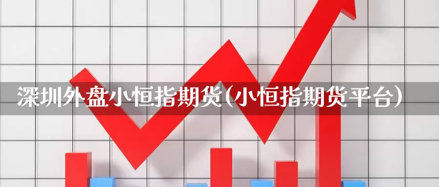 深圳外盘小恒指期货(小恒指期货平台)_https://www.wenchangxx.com_期货行情_第1张