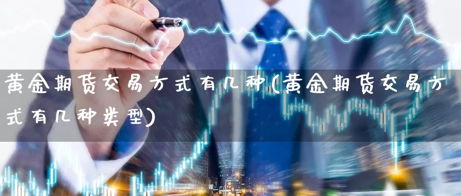 黄金期货交易方式有几种(黄金期货交易方式有几种类型)_https://www.wenchangxx.com_德指期货_第1张