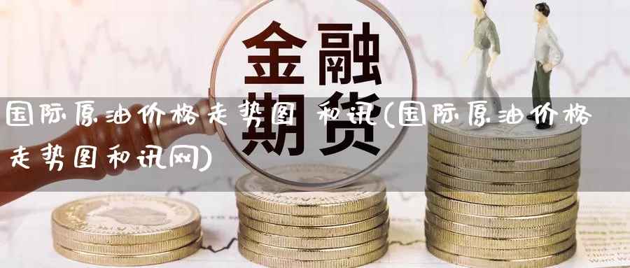 国际原油价格走势图 和讯(国际原油价格走势图和讯网)_期货行情_第1张_国际期货交易平台 国际原油价格走势图 和讯(国际原油价格走势图和讯网)_https://www.wenchangxx.com_期货行情_第1张