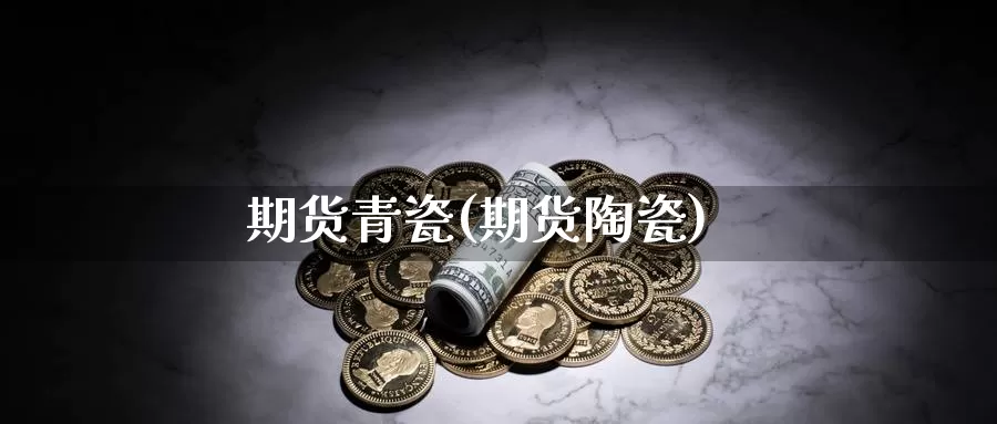 期货青瓷(期货陶瓷)_https://www.wenchangxx.com_德指期货_第1张