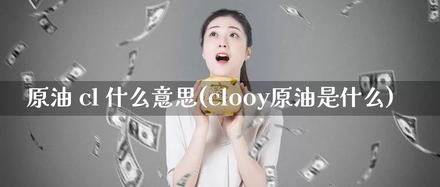 原油 cl 什么意思(clooy原油是什么)_https://www.wenchangxx.com_期货平台_第1张