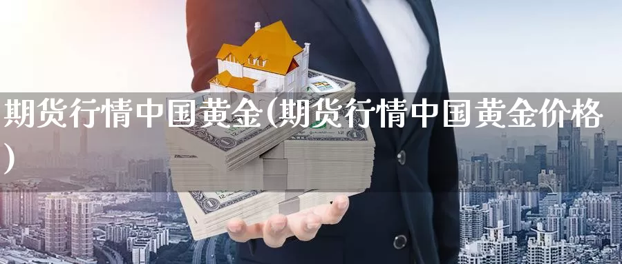 期货行情中国黄金(期货行情中国黄金价格)_期货平台_第1张_国际期货交易平台 期货行情中国黄金(期货行情中国黄金价格)_https://www.wenchangxx.com_期货平台_第1张