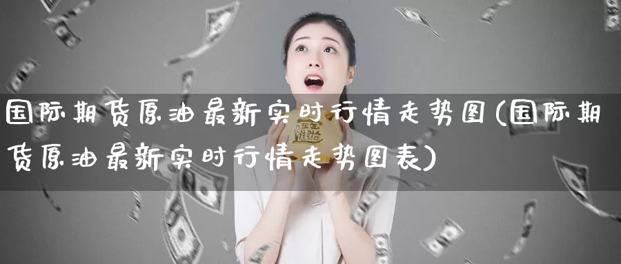 国际期货原油最新实时行情走势图(国际期货原油最新实时行情走势图表)_https://www.wenchangxx.com_德指期货_第1张