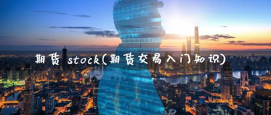 期货 stock(期货交易入门知识)_https://www.wenchangxx.com_国际期货_第1张