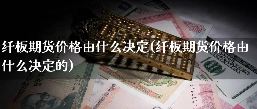 纤板期货价格由什么决定(纤板期货价格由什么决定的)_期货行情_第1张_国际期货交易平台 纤板期货价格由什么决定(纤板期货价格由什么决定的)_https://www.wenchangxx.com_期货行情_第1张