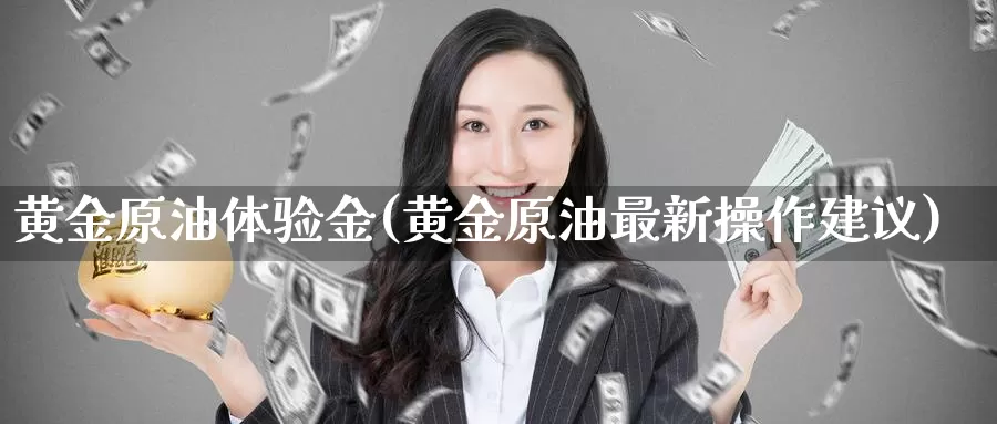 黄金原油体验金(黄金原油最新操作建议)_https://www.wenchangxx.com_德指期货_第1张