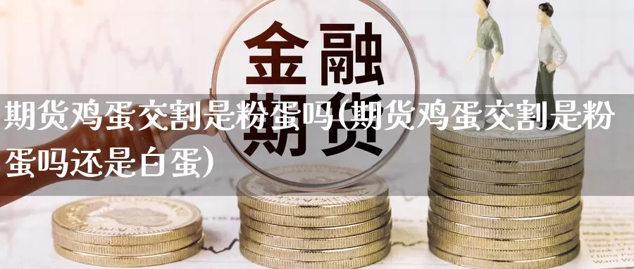期货鸡蛋交割是粉蛋吗(期货鸡蛋交割是粉蛋吗还是白蛋)_https://www.wenchangxx.com_期货平台_第1张