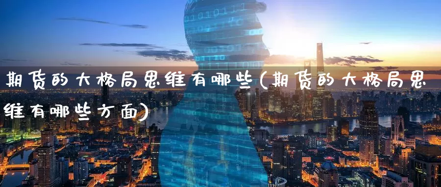 期货的大格局思维有哪些(期货的大格局思维有哪些方面)_https://www.wenchangxx.com_德指期货_第1张